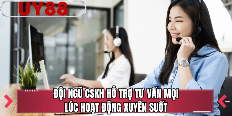 Đội ngũ CSKH hỗ trợ tư vấn mọi lúc hoạt động xuyên suốt