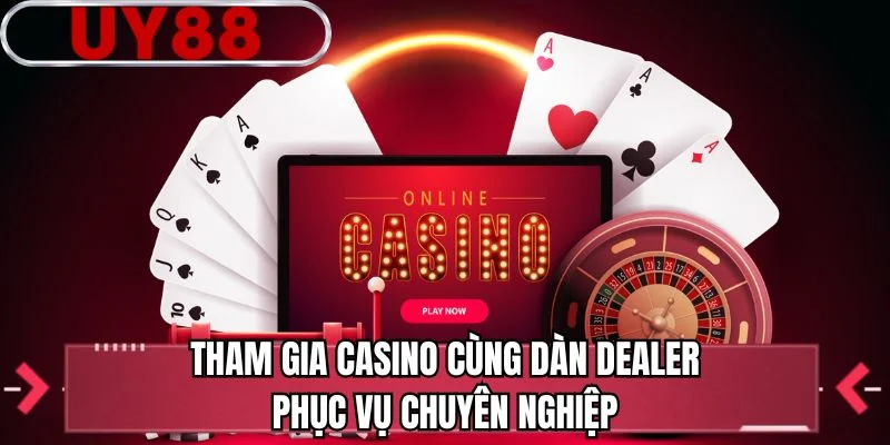 Tham gia casino cùng dàn dealer phục vụ chuyên nghiệp